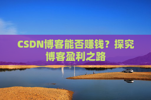 CSDN博客能否赚钱？探究博客盈利之路