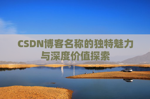 CSDN博客名称的独特魅力与深度价值探索 CSDN博客名称的独特魅力与深度价值探索